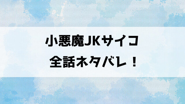 小悪魔JKサイコネタバレ！昔から変わらないヤバすぎる心春の感性！